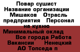 Повар-сушист › Название организации ­ Мишаков › Отрасль предприятия ­ Персонал на кухню › Минимальный оклад ­ 35 000 - Все города Работа » Вакансии   . Ненецкий АО,Топседа п.